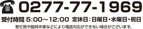 電話0277-77-1969 受付時間5:00〜12:00 定休日：日曜日・水曜日・祝日　繁忙期や臨時休業などにより電話対応ができない場合がございます。